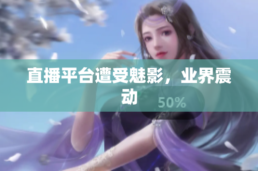 直播平台遭受魅影，业界震动