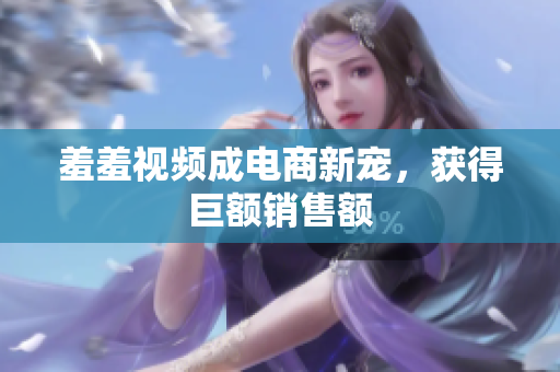 羞羞视频成电商新宠，获得巨额销售额