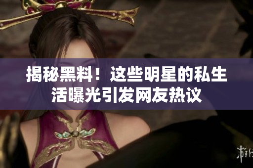 揭秘黑料！这些明星的私生活曝光引发网友热议