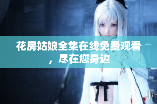 花房姑娘全集在线免费观看，尽在您身边