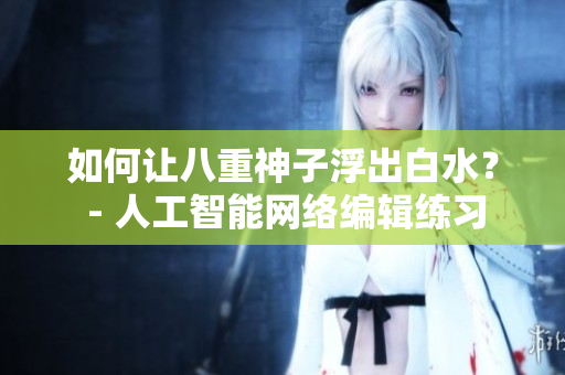 如何让八重神子浮出白水？ - 人工智能网络编辑练习