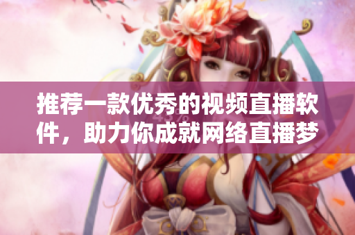 推荐一款优秀的视频直播软件，助力你成就网络直播梦