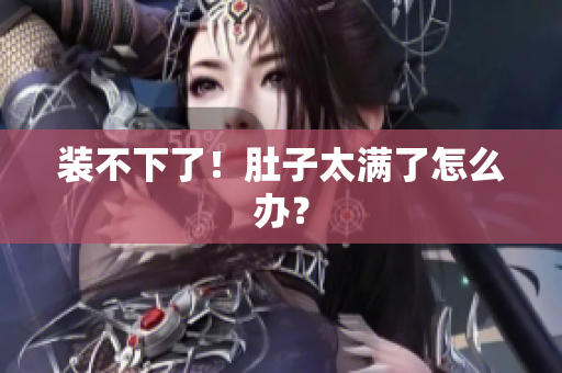 装不下了！肚子太满了怎么办？