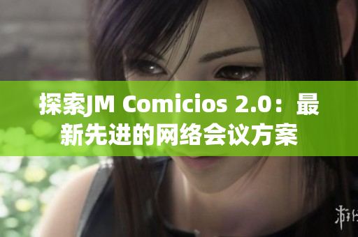 探索JM Comicios 2.0：最新先进的网络会议方案