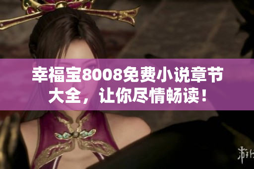 幸福宝8008免费小说章节大全，让你尽情畅读！