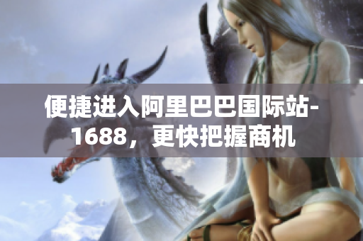 便捷进入阿里巴巴国际站-1688，更快把握商机