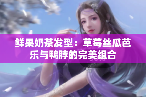 鲜果奶茶发型：草莓丝瓜芭乐与鸭脖的完美组合