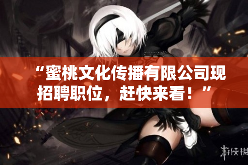 “蜜桃文化传播有限公司现招聘职位，赶快来看！”