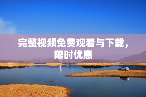 完整视频免费观看与下载，限时优惠