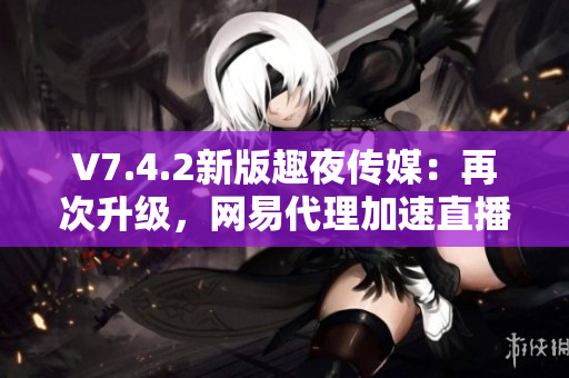 V7.4.2新版趣夜传媒：再次升级，网易代理加速直播更出色