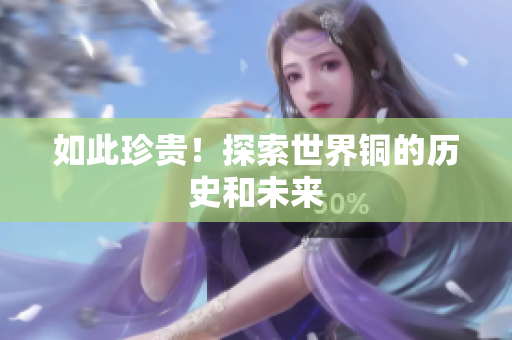 如此珍贵！探索世界铜的历史和未来