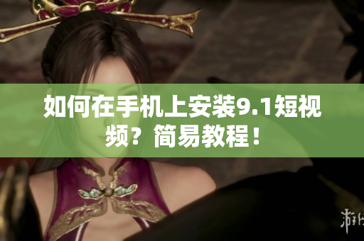 如何在手机上安装9.1短视频？简易教程！