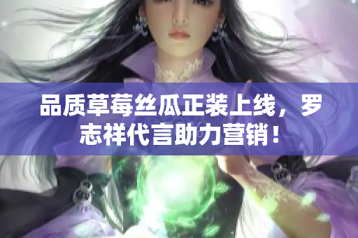 品质草莓丝瓜正装上线，罗志祥代言助力营销！