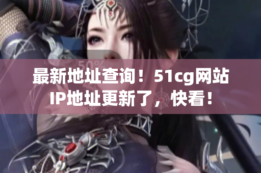 最新地址查询！51cg网站IP地址更新了，快看！