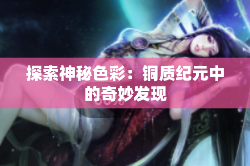 探索神秘色彩：铜质纪元中的奇妙发现