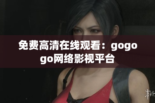 免费高清在线观看：gogogo网络影视平台