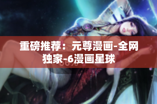 重磅推荐：元尊漫画-全网独家-6漫画星球