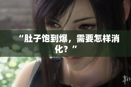 “肚子饱到爆，需要怎样消化？”