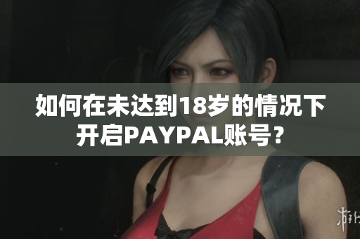 如何在未达到18岁的情况下开启PAYPAL账号？