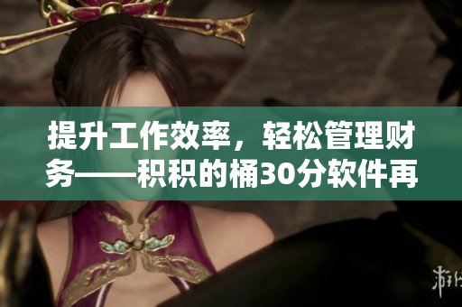 提升工作效率，轻松管理财务——积积的桶30分软件再升级 