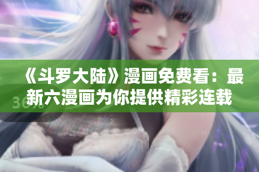 《斗罗大陆》漫画免费看：最新六漫画为你提供精彩连载！
