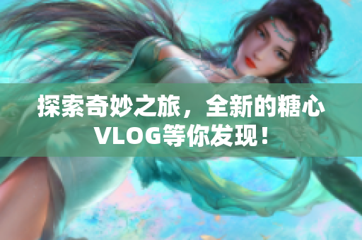 探索奇妙之旅，全新的糖心VLOG等你发现！