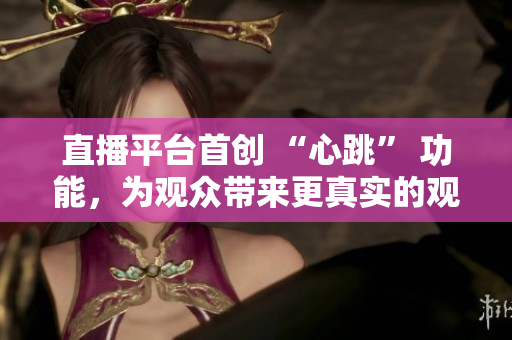 直播平台首创 “心跳” 功能，为观众带来更真实的观赛体验
