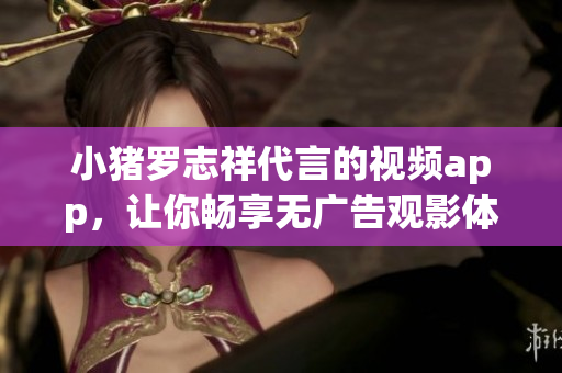 小猪罗志祥代言的视频app，让你畅享无广告观影体验