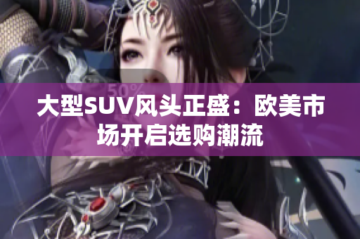 大型SUV风头正盛：欧美市场开启选购潮流