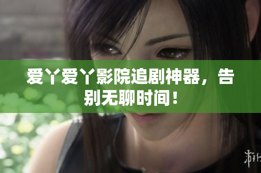 爱丫爱丫影院追剧神器，告别无聊时间！