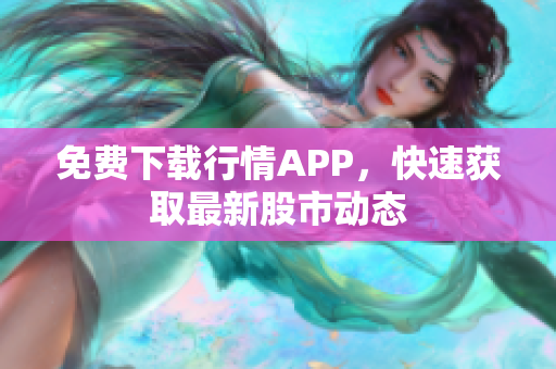 免费下载行情APP，快速获取最新股市动态