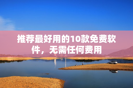 推荐最好用的10款免费软件，无需任何费用