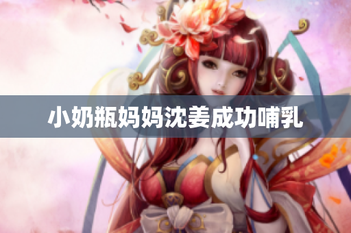 小奶瓶妈妈沈姜成功哺乳