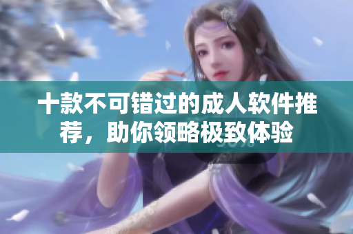 十款不可错过的成人软件推荐，助你领略极致体验