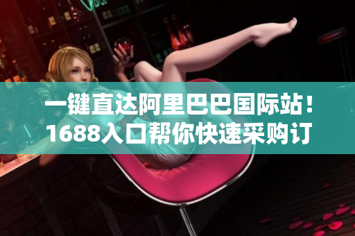 一键直达阿里巴巴国际站！1688入口帮你快速采购订单！