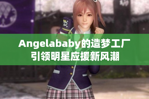 Angelababy的造梦工厂引领明星应援新风潮