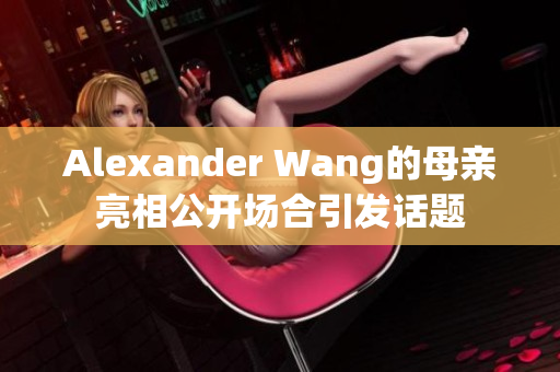 Alexander Wang的母亲亮相公开场合引发话题