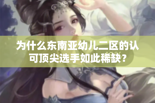 为什么东南亚幼儿二区的认可顶尖选手如此稀缺？