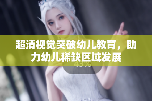 超清视觉突破幼儿教育，助力幼儿稀缺区域发展