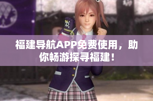 福建导航APP免费使用，助你畅游探寻福建！