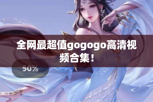 全网最超值gogogo高清视频合集！