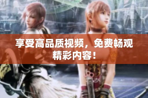 享受高品质视频，免费畅观精彩内容！