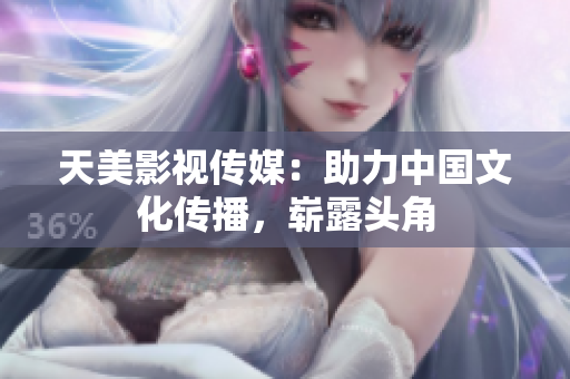 天美影视传媒：助力中国文化传播，崭露头角