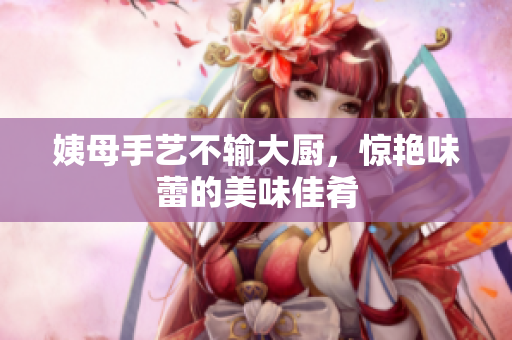 姨母手艺不输大厨，惊艳味蕾的美味佳肴