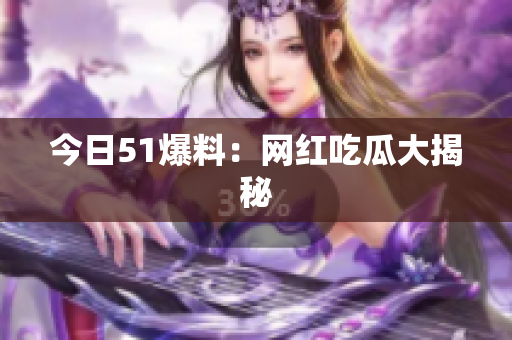 今日51爆料：网红吃瓜大揭秘