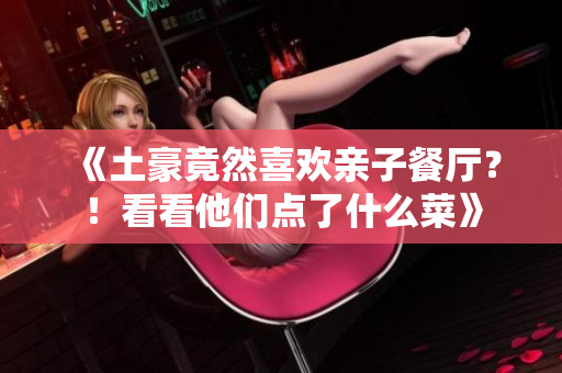 《土豪竟然喜欢亲子餐厅？！看看他们点了什么菜》