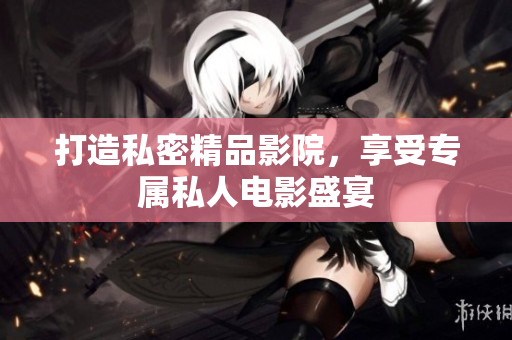 打造私密精品影院，享受专属私人电影盛宴