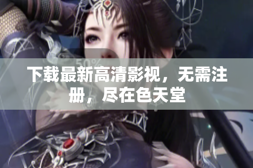 下载最新高清影视，无需注册，尽在色天堂