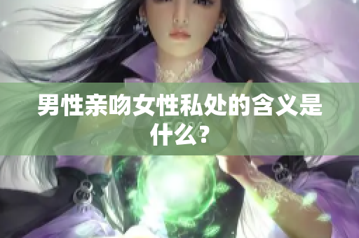 男性亲吻女性私处的含义是什么？