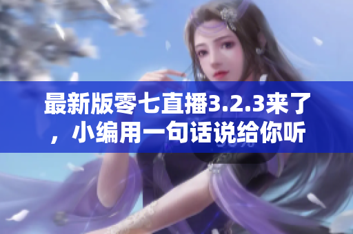 最新版零七直播3.2.3来了，小编用一句话说给你听